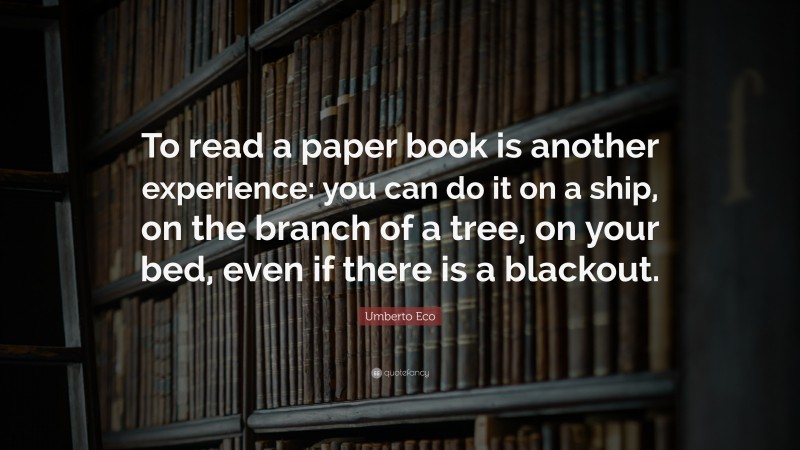 Umberto Eco Quote: “To read a paper book is another experience: you can do it on a ship, on the branch of a tree, on your bed, even if there is a blackout.”