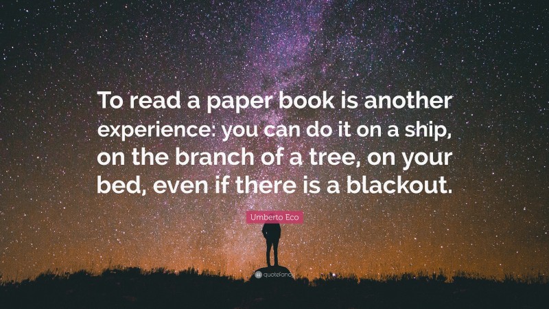 Umberto Eco Quote: “To read a paper book is another experience: you can do it on a ship, on the branch of a tree, on your bed, even if there is a blackout.”