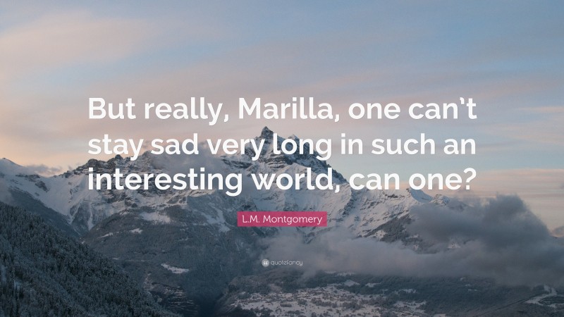 L.M. Montgomery Quote: “But really, Marilla, one can’t stay sad very long in such an interesting world, can one?”