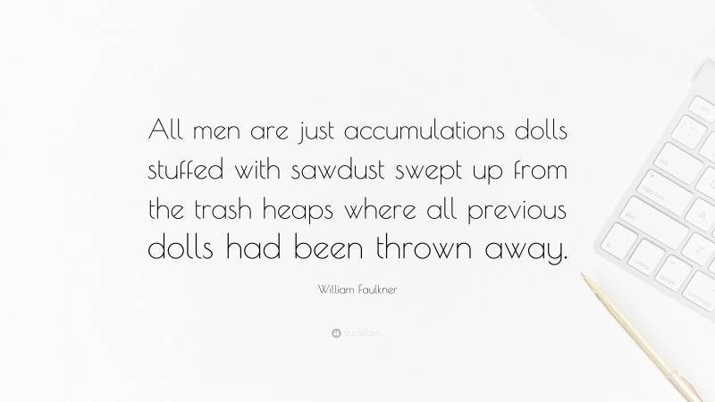 William Faulkner Quote: “All men are just accumulations dolls stuffed with sawdust swept up from the trash heaps where all previous dolls had been thrown away.”