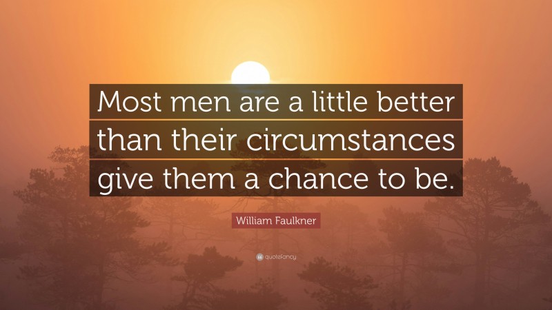 William Faulkner Quote: “Most men are a little better than their circumstances give them a chance to be.”