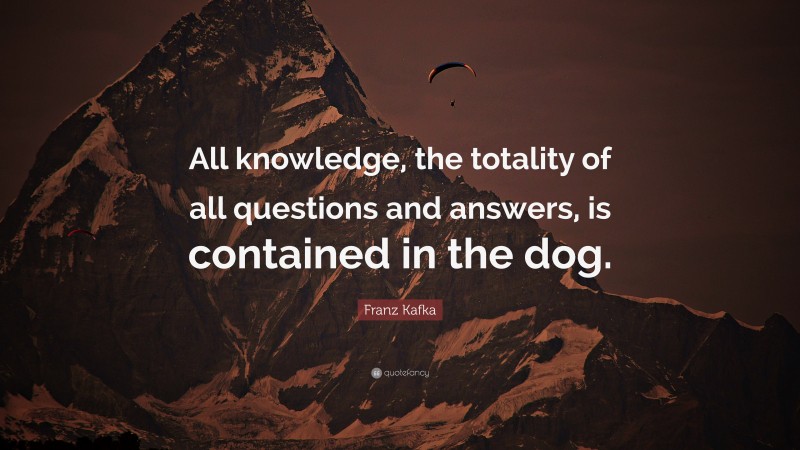 Franz Kafka Quote: “All knowledge, the totality of all questions and answers, is contained in the dog.”