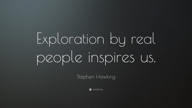 Stephen Hawking Quote: “Exploration by real people inspires us.”
