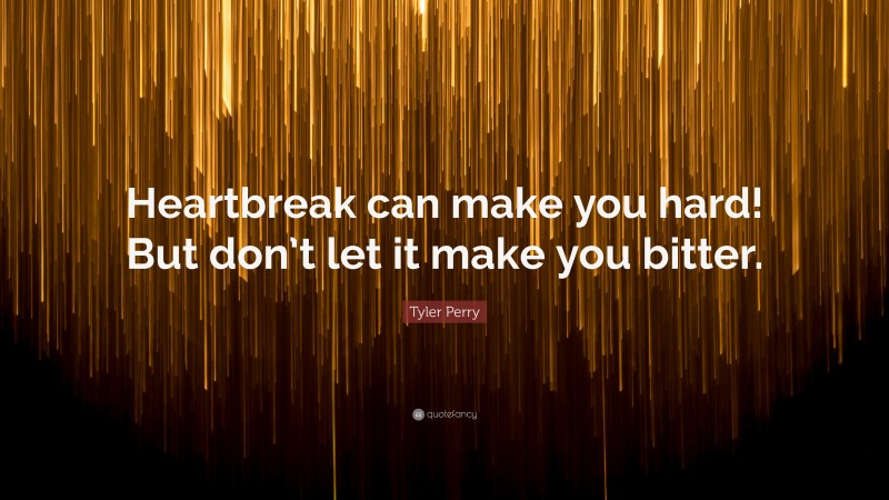 Tyler Perry Quote: “Heartbreak can make you hard! But don’t let it make you bitter.”