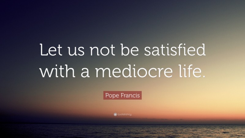 Pope Francis Quote: “Let us not be satisfied with a mediocre life.”