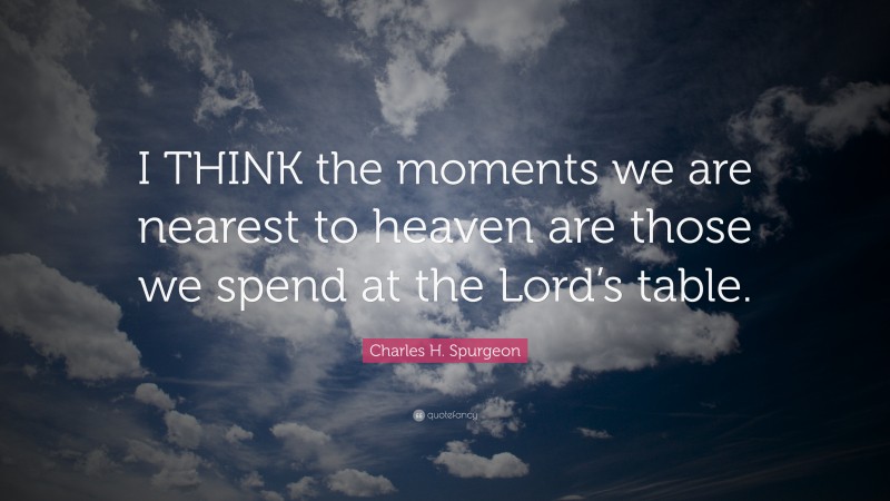 Charles H. Spurgeon Quote: “I THINK the moments we are nearest to heaven are those we spend at the Lord’s table.”