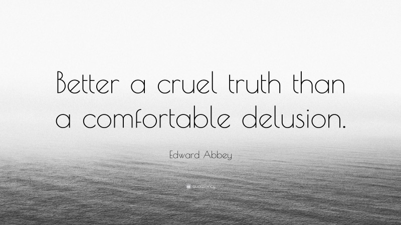 Edward Abbey Quote: “Better a cruel truth than a comfortable delusion.”