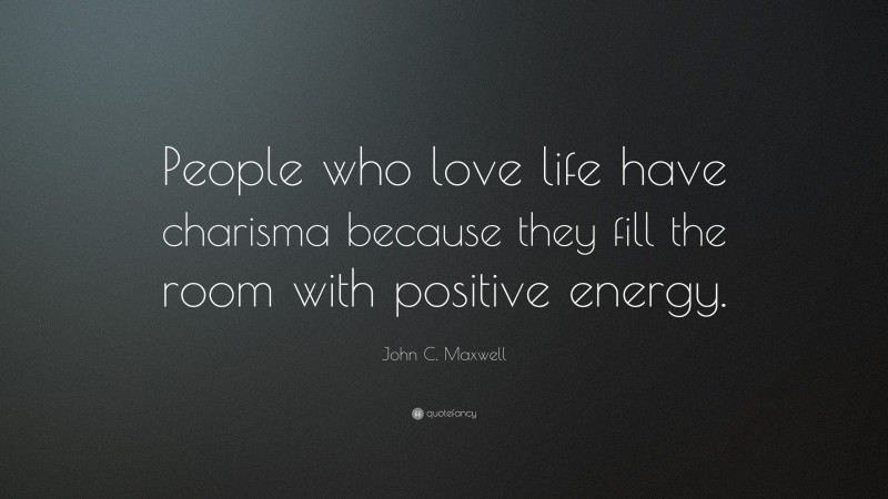 John C. Maxwell Quote: “People who love life have charisma because they fill the room with positive energy.”