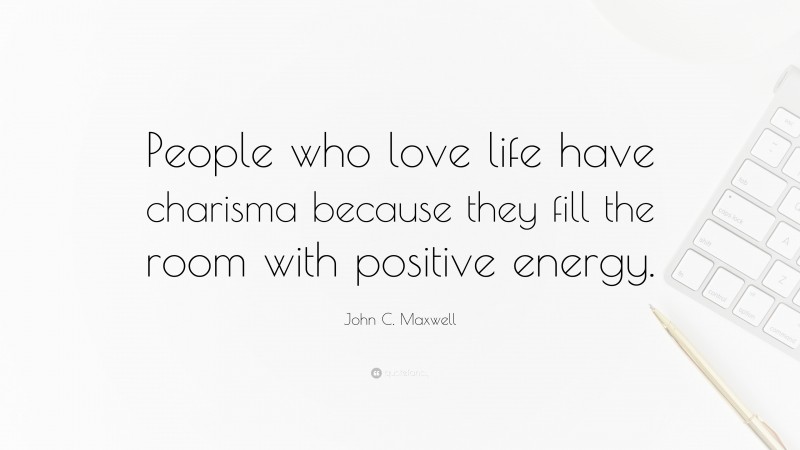 John C. Maxwell Quote: “People who love life have charisma because they fill the room with positive energy.”