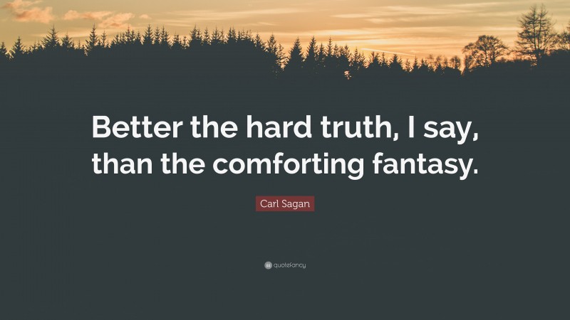 Carl Sagan Quote: “Better the hard truth, I say, than the comforting fantasy.”