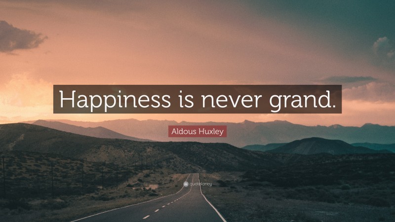 Aldous Huxley Quote: “Happiness is never grand.”