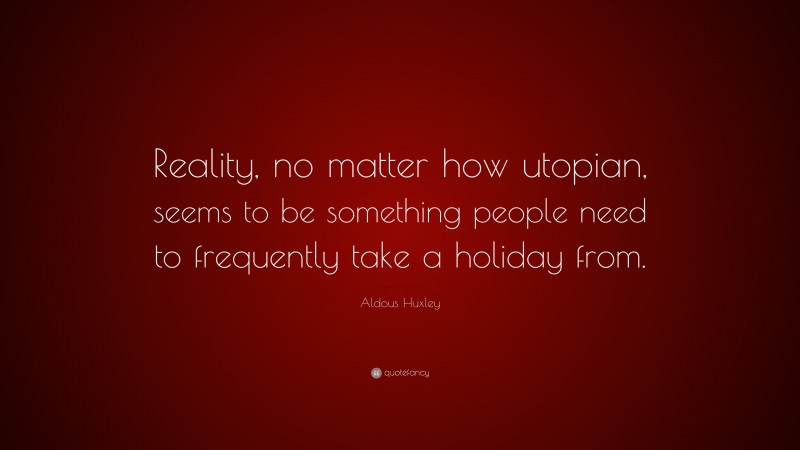 Aldous Huxley Quote: “Reality, no matter how utopian, seems to be something people need to frequently take a holiday from.”
