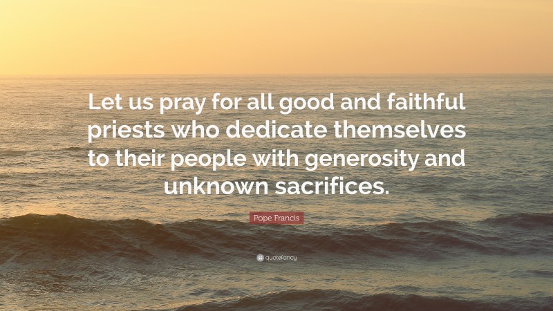 Pope Francis Quote: “Let us pray for all good and faithful priests who dedicate themselves to their people with generosity and unknown sacrifices.”