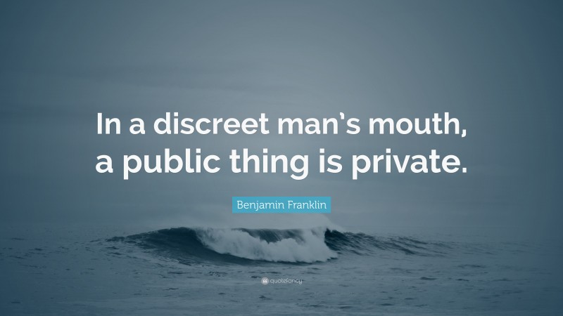 Benjamin Franklin Quote: “In a discreet man’s mouth, a public thing is private.”
