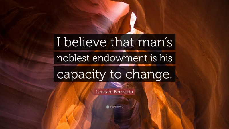Leonard Bernstein Quote: “I believe that man’s noblest endowment is his capacity to change.”