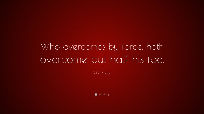 John Milton Quote: “Who overcomes by force, hath overcome but half his foe.”