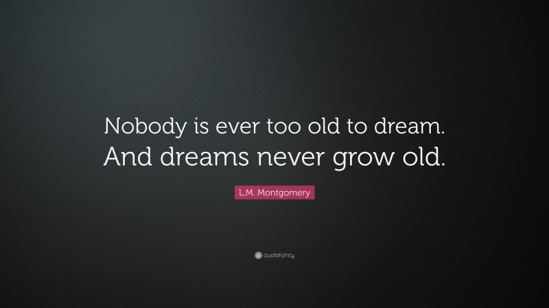 L.M. Montgomery Quote: “Nobody is ever too old to dream. And dreams never grow old.”