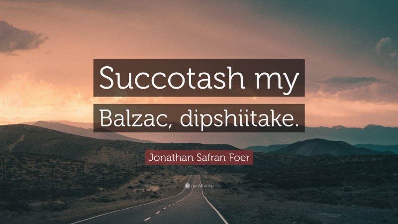 Jonathan Safran Foer Quote: “Succotash my Balzac, dipshiitake.”