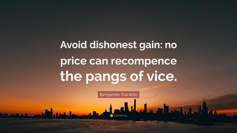Benjamin Franklin Quote: “Avoid dishonest gain: no price can recompence the pangs of vice.”