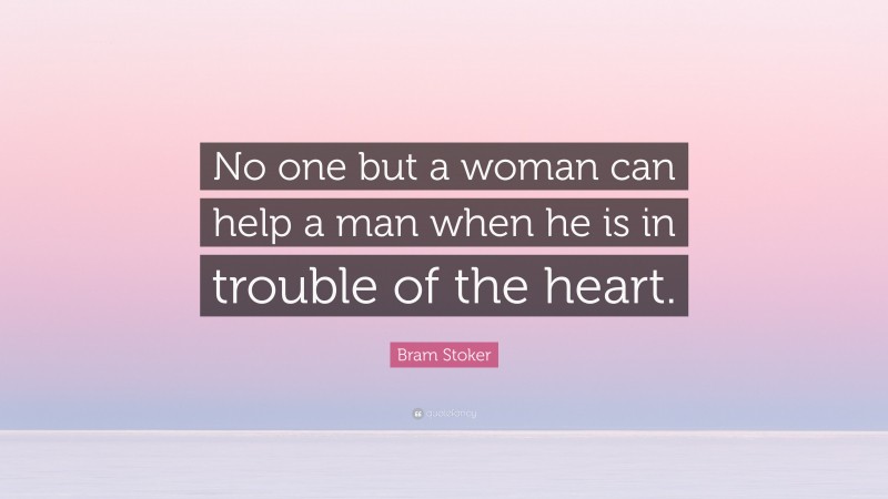 Bram Stoker Quote: “No one but a woman can help a man when he is in trouble of the heart.”