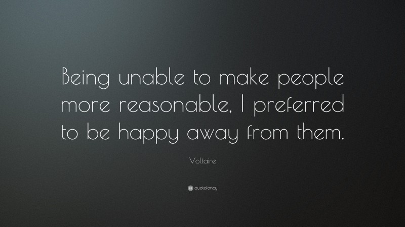 Voltaire Quote: “Being unable to make people more reasonable, I preferred to be happy away from them.”