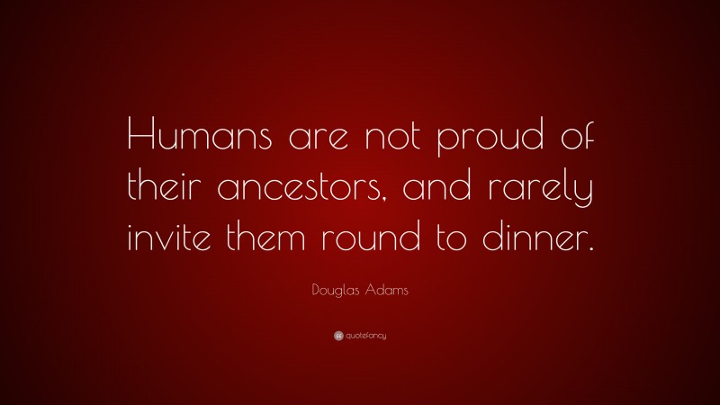 Douglas Adams Quote: “Humans are not proud of their ancestors, and rarely invite them round to dinner.”