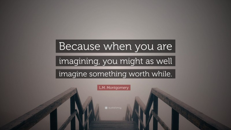 L.M. Montgomery Quote: “Because when you are imagining, you might as well imagine something worth while.”