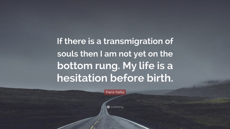 Franz Kafka Quote: “If there is a transmigration of souls then I am not yet on the bottom rung. My life is a hesitation before birth.”