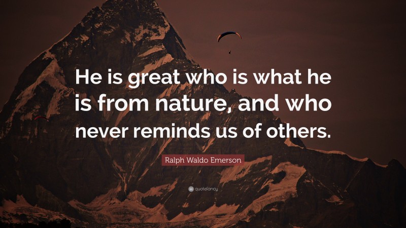 Ralph Waldo Emerson Quote: “He is great who is what he is from nature, and who never reminds us of others.”