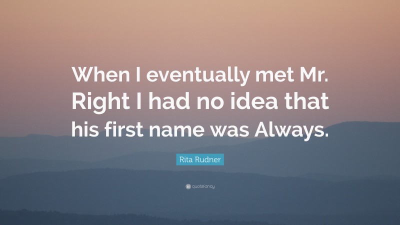 Rita Rudner Quote: “When I eventually met Mr. Right I had no idea that his first name was Always.”