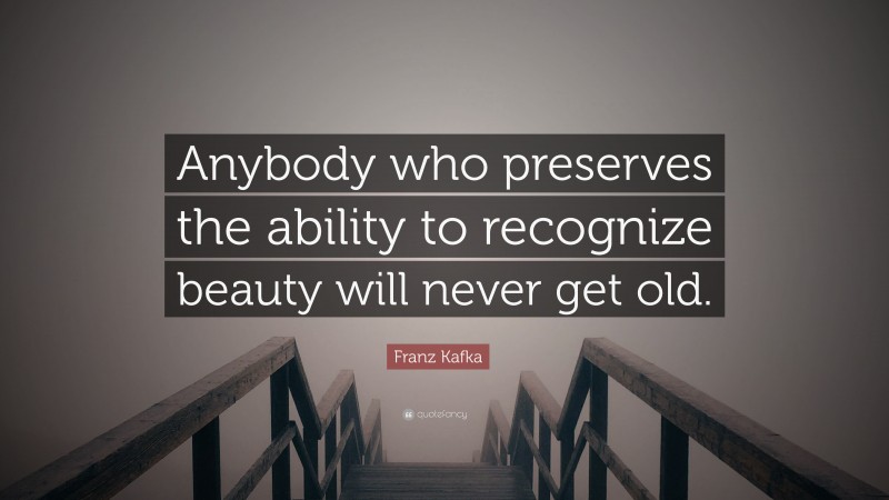 Franz Kafka Quote: “Anybody who preserves the ability to recognize beauty will never get old.”