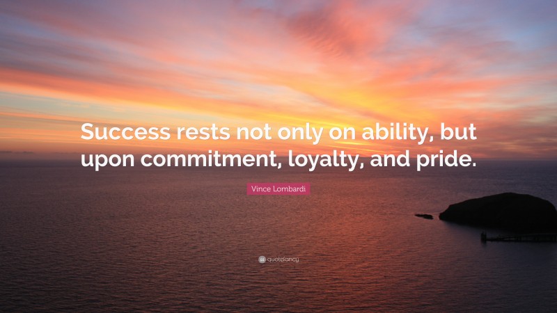 Vince Lombardi Quote: “Success rests not only on ability, but upon commitment, loyalty, and pride.”