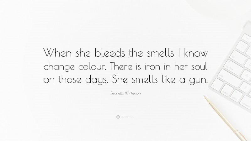 Jeanette Winterson Quote: “When she bleeds the smells I know change colour. There is iron in her soul on those days. She smells like a gun.”