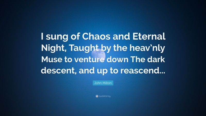 John Milton Quote: “I sung of Chaos and Eternal Night, Taught by the heav’nly Muse to venture down The dark descent, and up to reascend...”