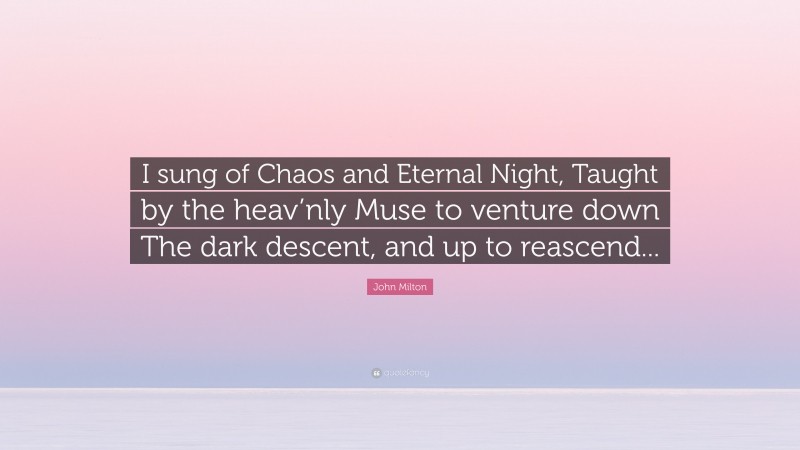 John Milton Quote: “I sung of Chaos and Eternal Night, Taught by the heav’nly Muse to venture down The dark descent, and up to reascend...”