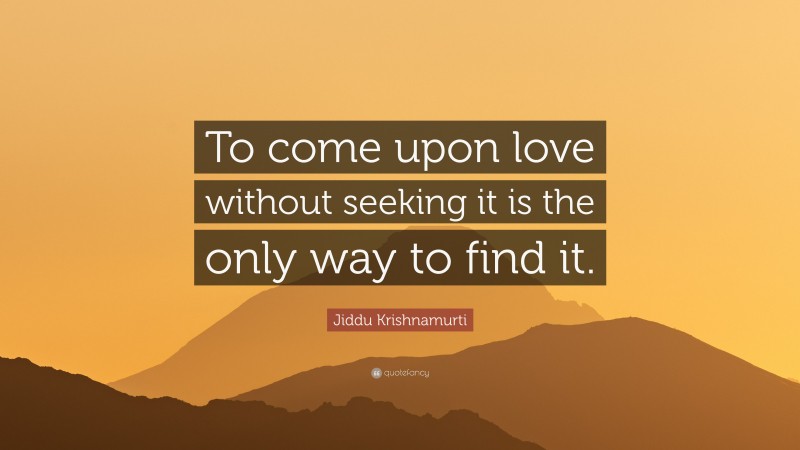 Jiddu Krishnamurti Quote: “To come upon love without seeking it is the only way to find it.”
