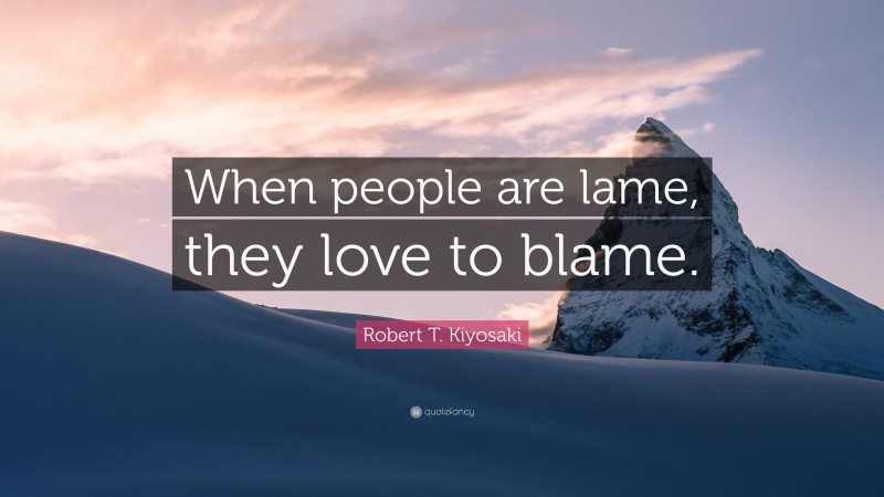 Robert T. Kiyosaki Quote: “When people are lame, they love to blame.”