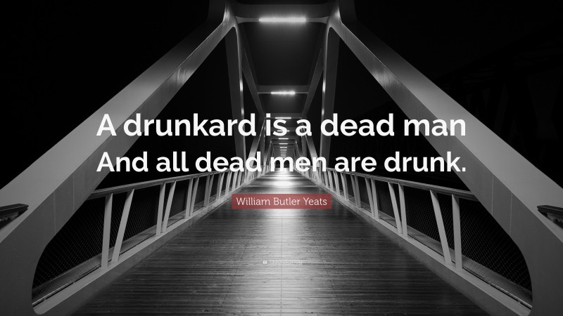 William Butler Yeats Quote: “A drunkard is a dead man And all dead men are drunk.”