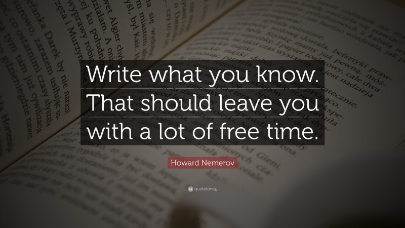 Howard Nemerov Quote: “Write what you know. That should leave you with a lot of free time.”