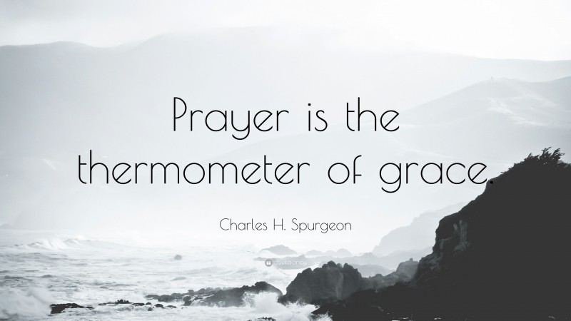 Charles H. Spurgeon Quote: “Prayer is the thermometer of grace.”