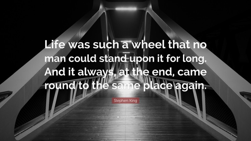 Stephen King Quote: “Life was such a wheel that no man could stand upon it for long. And it always, at the end, came round to the same place again.”