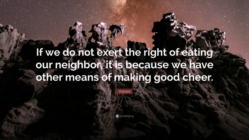 Voltaire Quote: “If we do not exert the right of eating our neighbor, it is because we have other means of making good cheer.”