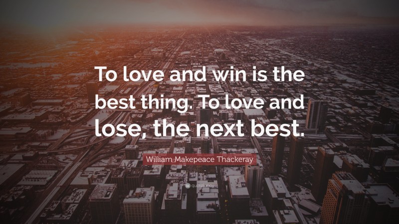 William Makepeace Thackeray Quote: “To love and win is the best thing. To love and lose, the next best.”