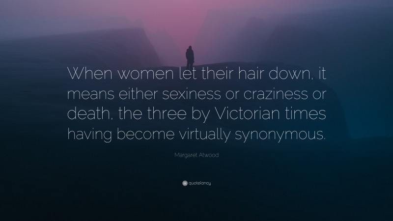 Margaret Atwood Quote: “When women let their hair down, it means either sexiness or craziness or death, the three by Victorian times having become virtually synonymous.”