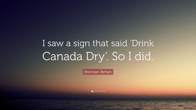 Brendan Behan Quote: “I saw a sign that said ‘Drink Canada Dry’. So I did.”