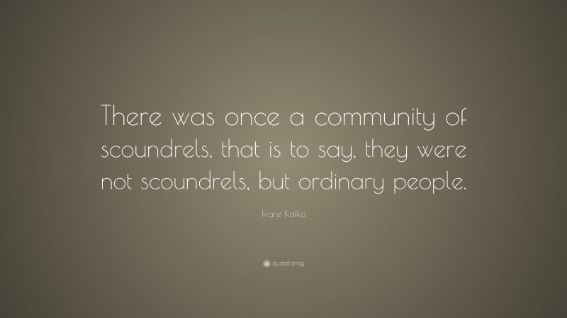 Franz Kafka Quote: “There was once a community of scoundrels, that is to say, they were not scoundrels, but ordinary people.”