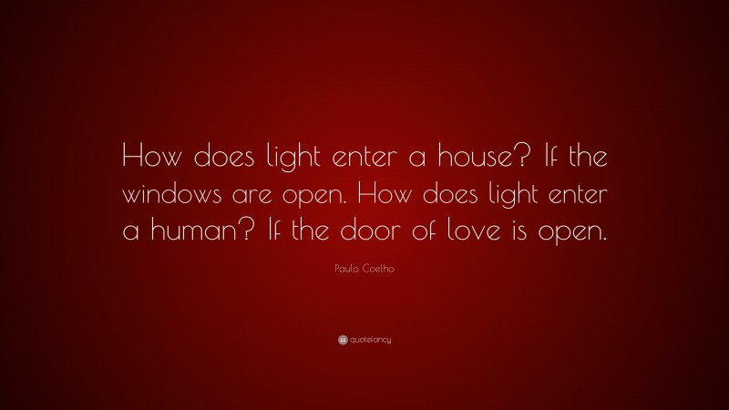 Paulo Coelho Quote: “How does light enter a house? If the windows are open. How does light enter a human? If the door of love is open.”