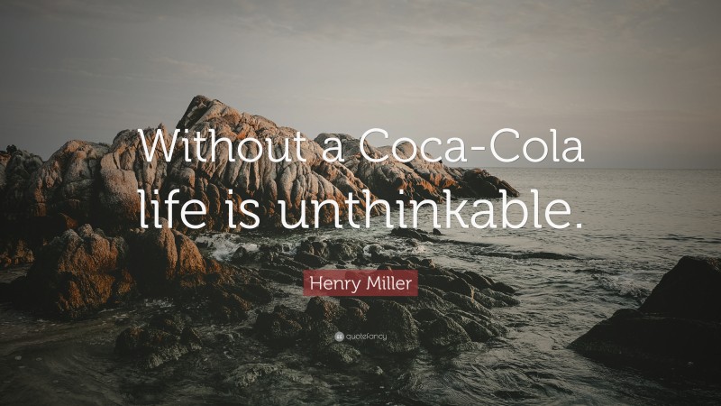 Henry Miller Quote: “Without a Coca-Cola life is unthinkable.”