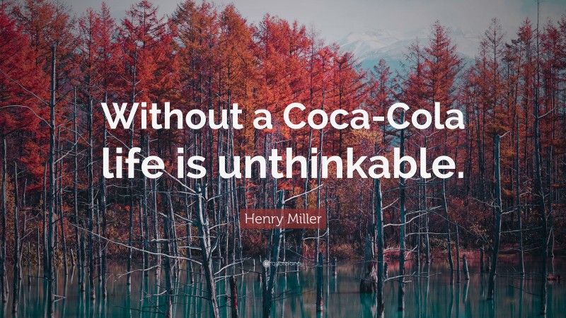 Henry Miller Quote: “Without a Coca-Cola life is unthinkable.”