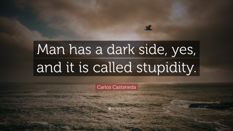 Carlos Castaneda Quote: “Man has a dark side, yes, and it is called stupidity.”